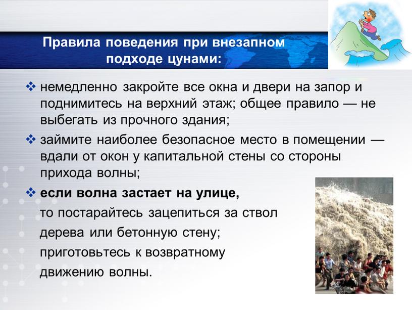 Правила поведения при внезапном подходе цунами: немедленно закройте все окна и двери на запор и поднимитесь на верхний этаж; общее правило — не выбегать из…