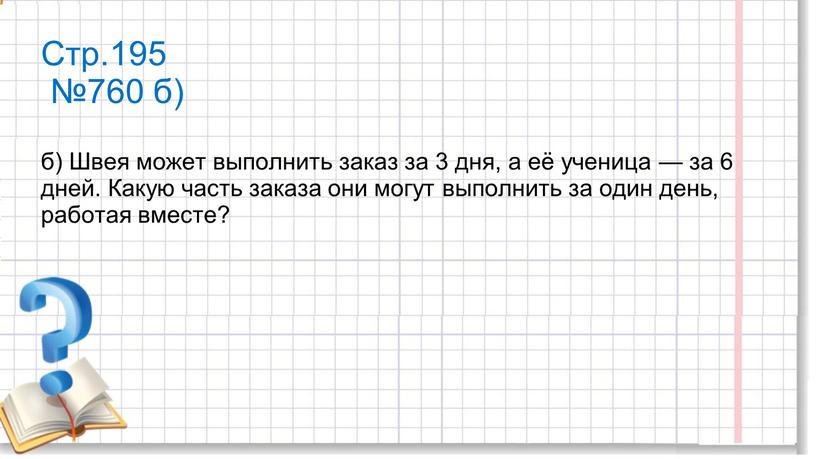 Стр.195 №760 б) б) Швея может выполнить заказ за 3 дня, а её ученица — за 6 дней