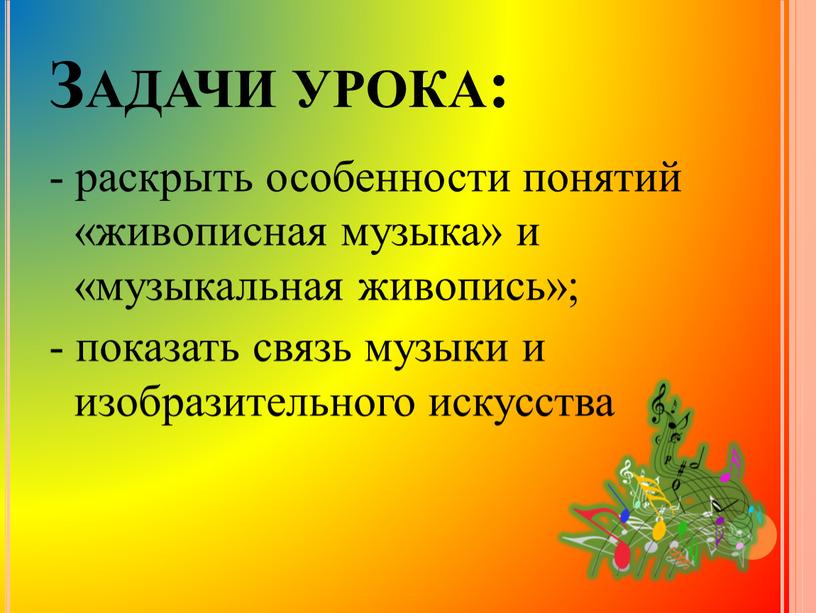 Задачи урока: - раскрыть особенности понятий «живописная музыка» и «музыкальная живопись»; - показать связь музыки и изобразительного искусства