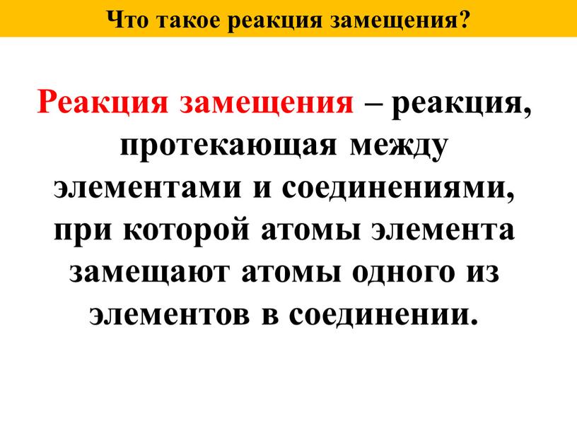 Что такое реакция замещения? Реакция замещения – реакция, протекающая между элементами и соединениями, при которой атомы элемента замещают атомы одного из элементов в соединении