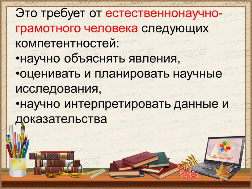 Это требует от естественнонаучно-грамотного человека следующих компетентностей: •научно объяснять явления, •оценивать и планировать научные исследования, •научно интерпретировать данные и доказательства