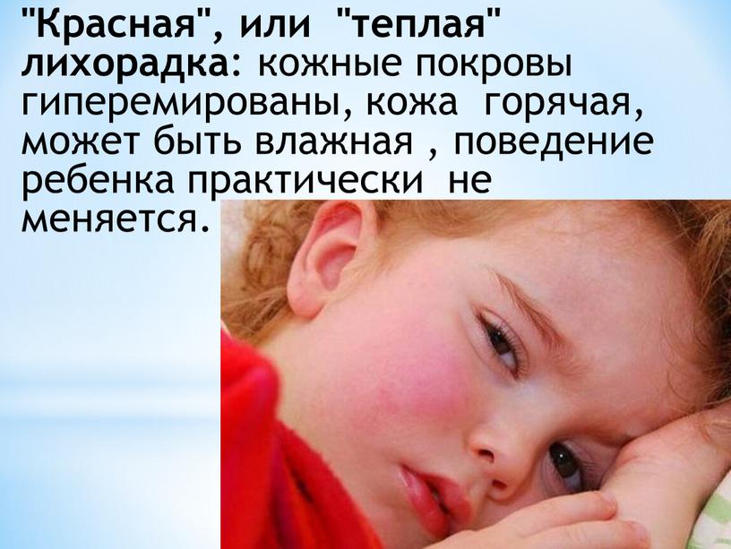 Красная", или "теплая" лихорадка : кожные покровы гиперемированы, кожа горячая, может быть влажная , поведение ребенка практически не меняется