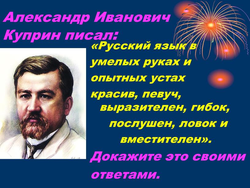 Александр Иванович Куприн писал: «Русский язык в умелых руках и опытных устах красив, певуч, выразителен, гибок, послушен, ловок и вместителен»