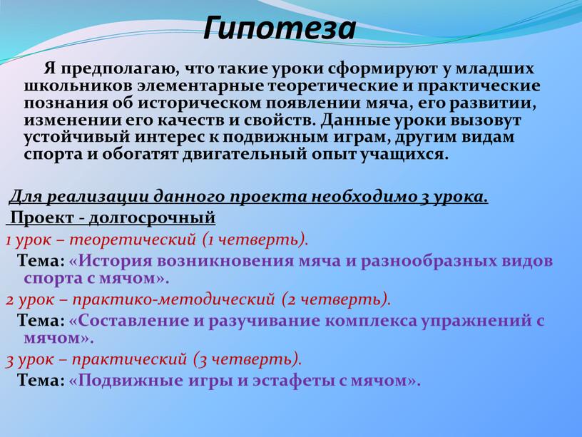 Гипотеза Я предполагаю, что такие уроки сформируют у младших школьников элементарные теоретические и практические познания об историческом появлении мяча, его развитии, изменении его качеств и…