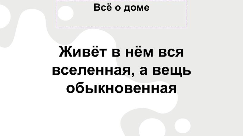 Всё о доме Живёт в нём вся вселенная, а вещь обыкновенная