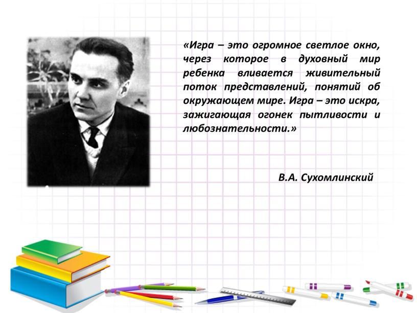 Игра – это огромное светлое окно, через которое в духовный мир ребенка вливается живительный поток представлений, понятий об окружающем мире