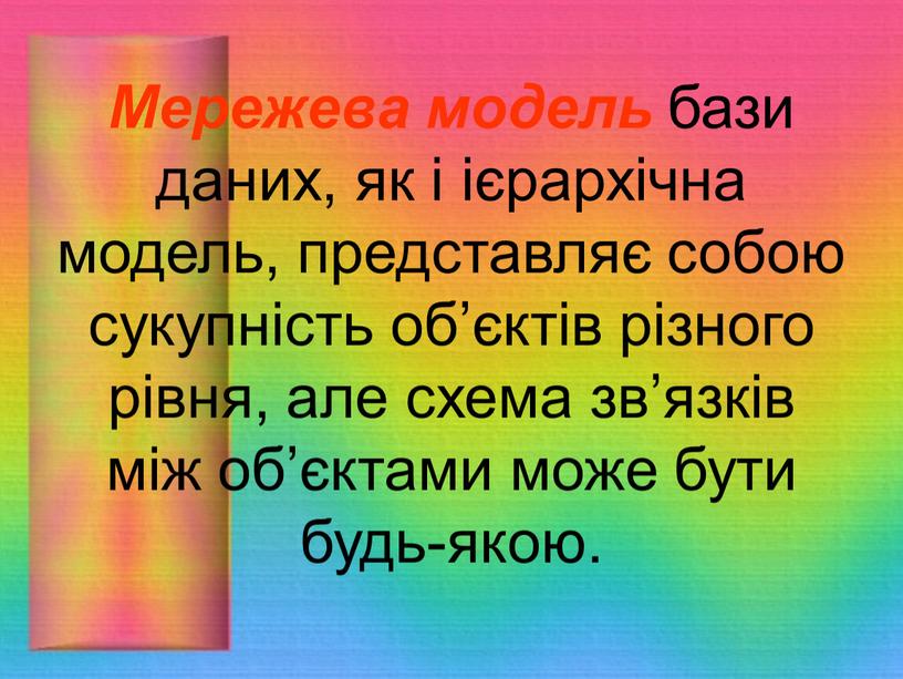 Мережева модель бази даних, як і ієрархічна модель, представляє собою сукупність об’єктів різного рівня, але схема зв’язків між об’єктами може бути будь-якою
