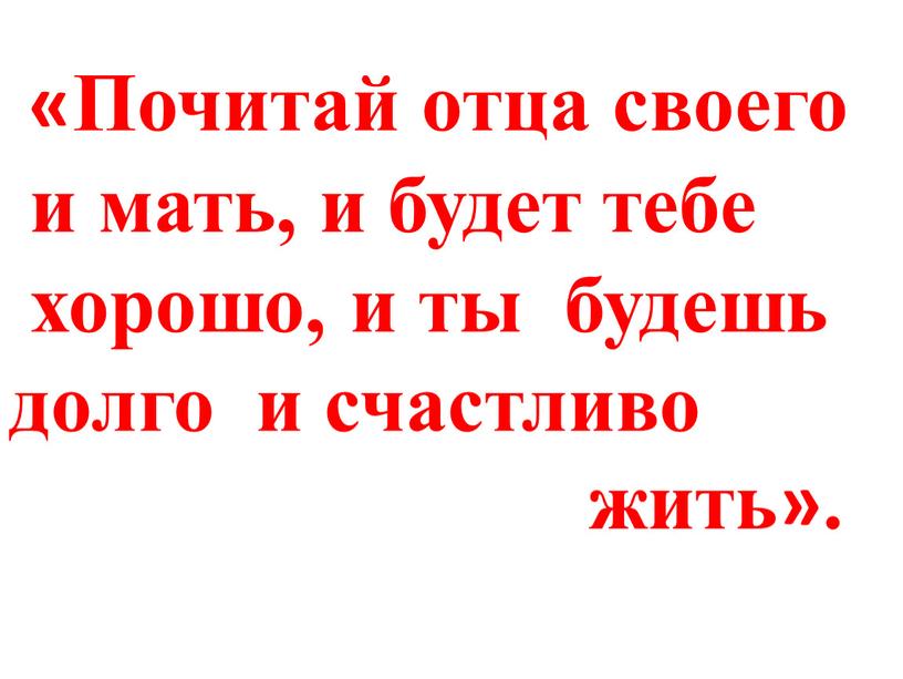 Почитай отца своего и мать, и будет тебе хорошо, и ты будешь долго и счастливо жить»