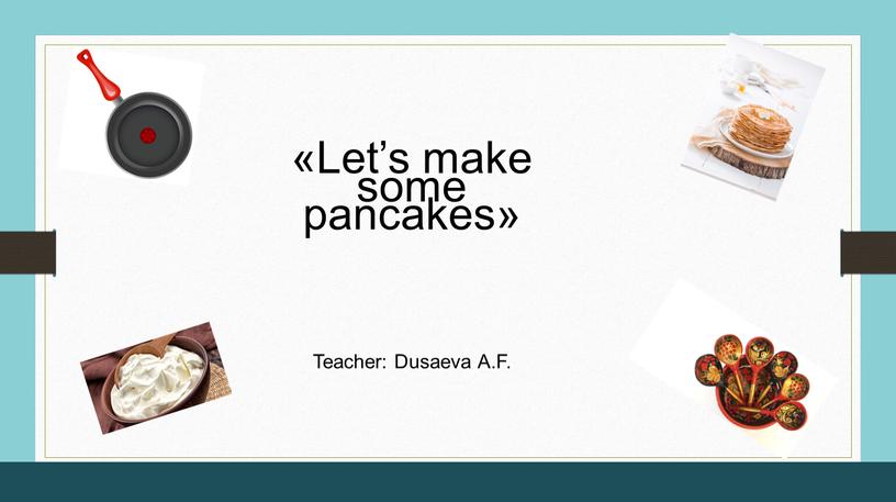 Let’s make some pancakes» Teacher: