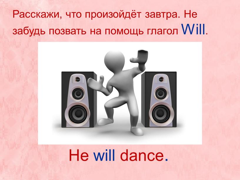 He will dance. Расскажи, что произойдёт завтра