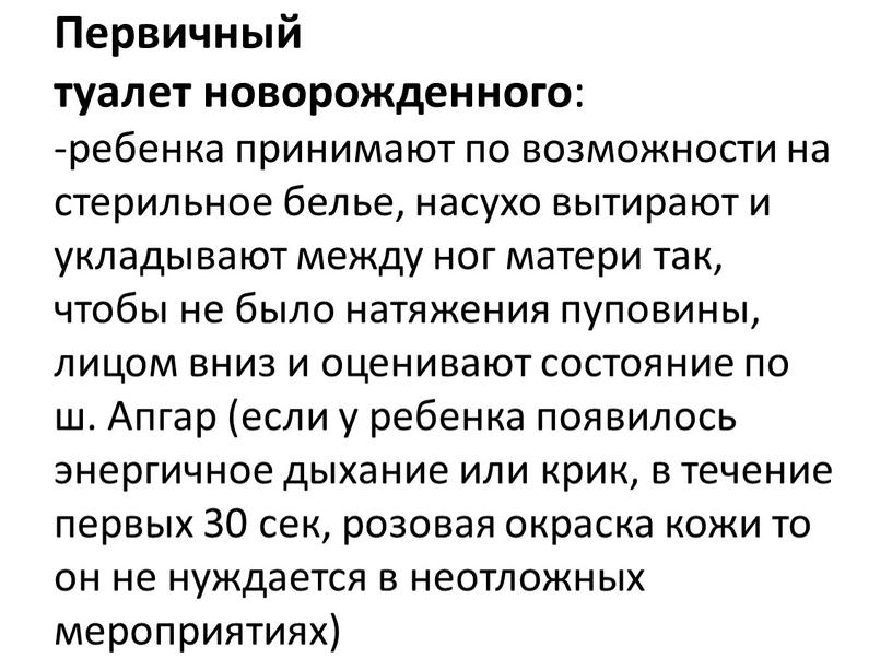 Первичный туалет новорожденного : -ребенка принимают по возможности на стерильное белье, насухо вытирают и укладывают между ног матери так, чтобы не было натяжения пуповины, лицом…