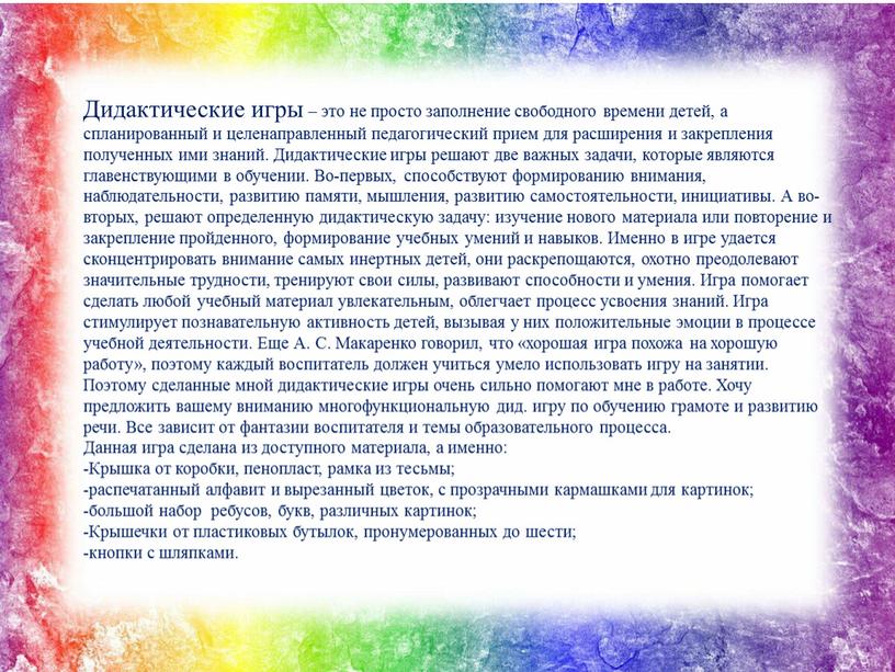 Дидактические игры – это не просто заполнение свободного времени детей, а спланированный и целенаправленный педагогический прием для расширения и закрепления полученных ими знаний