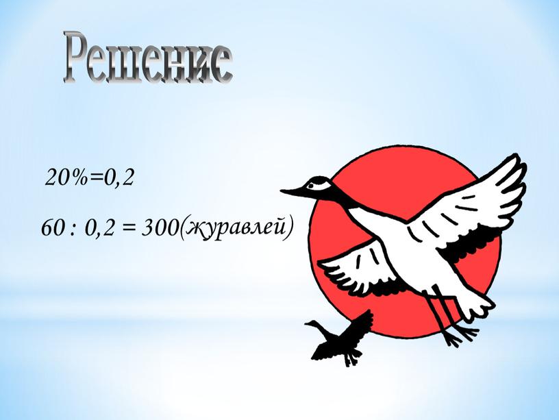 20%=0,2 60 : 0,2 = 300 (журавлей) Решение