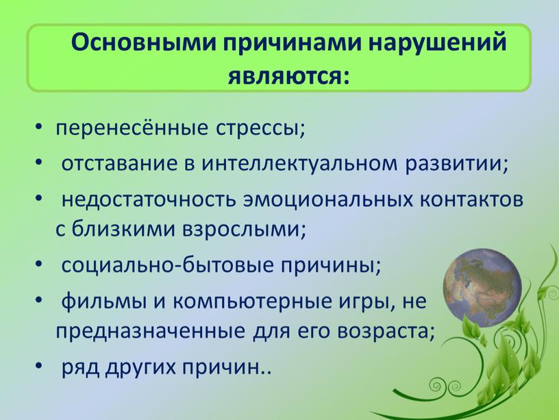 Основными причинами нарушений являются: перенесённые стрессы; отставание в интеллектуальном развитии; недостаточность эмоциональных контактов с близкими взрослыми; социально-бытовые причины; фильмы и компьютерные игры, не предназначенные для…