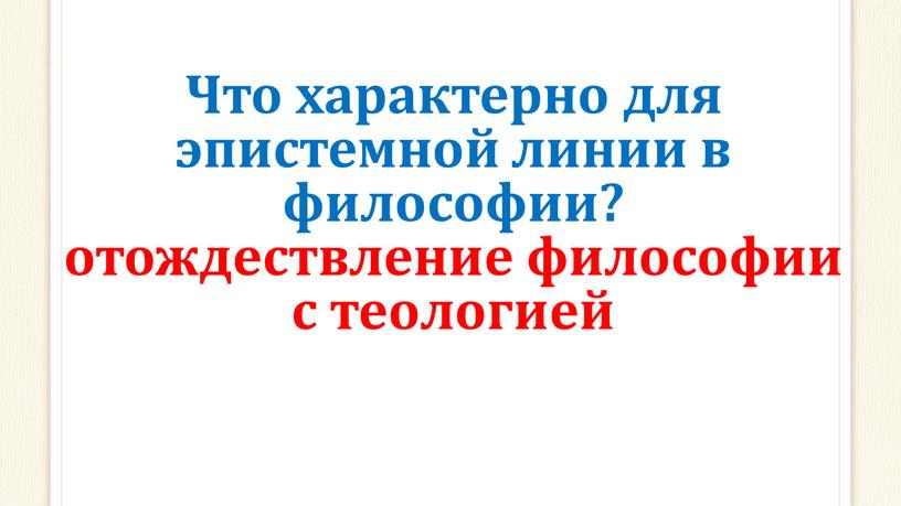 Что характерно для эпистемной линии в философии? отождествление философии с теологией