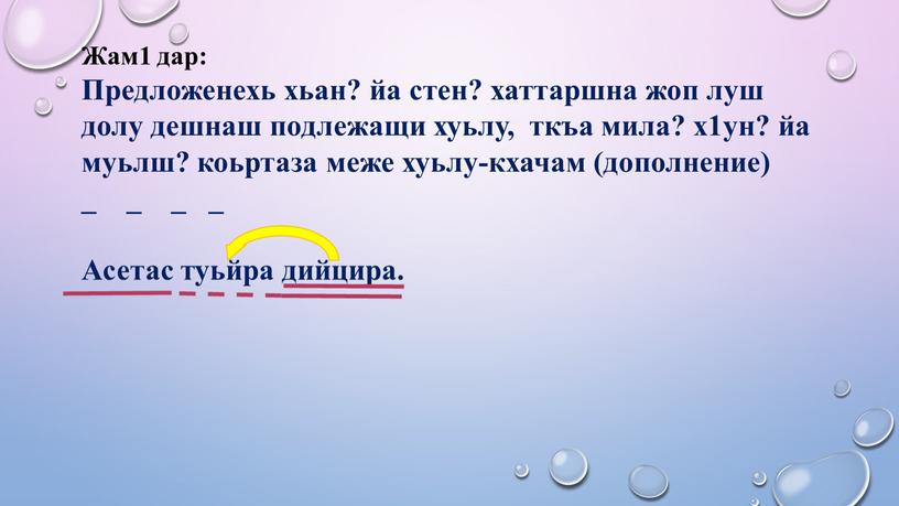 Жам1 дар: Предложенехь хьан? йа стен? хаттаршна жоп луш долу дешнаш подлежащи хуьлу, ткъа мила? х1ун? йа муьлш? коьртаза меже хуьлу-кхачам (дополнение) _ _ _…