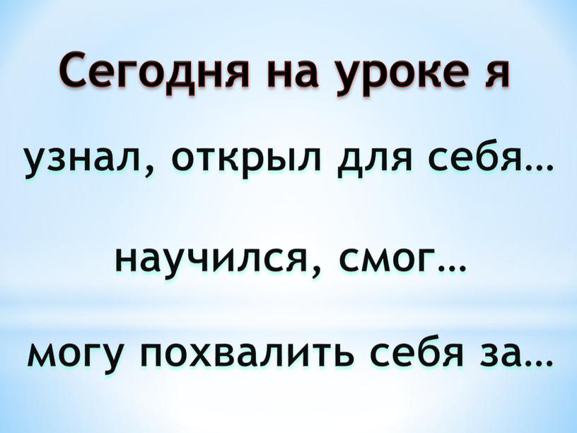 Сегодня на уроке я узнал, открыл для себя… научился, смог… могу похвалить себя за…