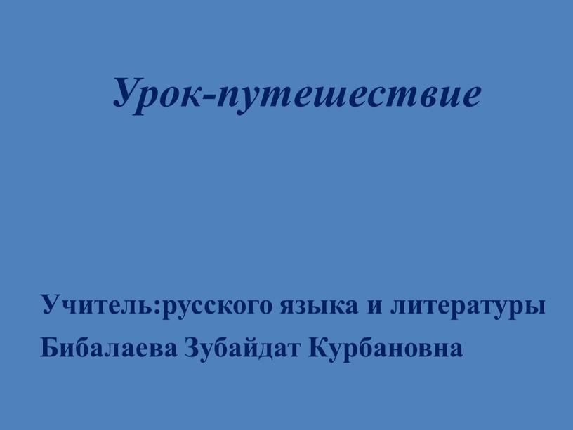 Урок-путешествие Учитель:русского языка и литературы