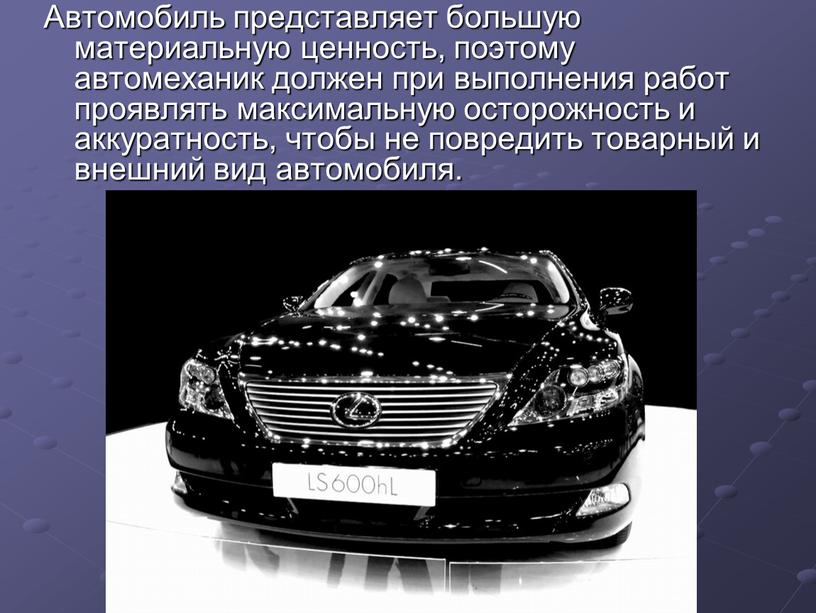 Автомобиль представляет большую материальную ценность, поэтому автомеханик должен при выполнения работ проявлять максимальную осторожность и аккуратность, чтобы не повредить товарный и внешний вид автомобиля