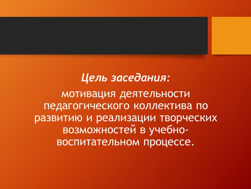 Цель заседания: мотивация деятельности педагогического коллектива по развитию и реализации творческих возможностей в учебно-воспитательном процессе