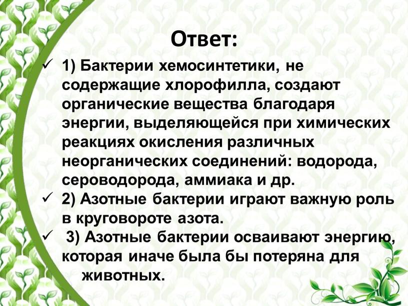 Ответ: 1) Бактерии хемосинтетики, не содержащие хлорофилла, создают органические вещества благодаря энергии, выделяющейся при химических реакциях окисления различных неорганических соединений: водорода, сероводорода, аммиака и др