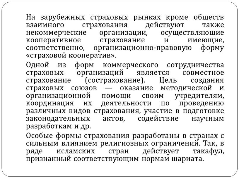 На зарубежных страховых рынках кроме обществ взаимного страхования действуют также некоммерческие организации, осуществляющие кооперативное страхование и имеющие, соответственно, организационно-правовую форму «страховой кооператив»