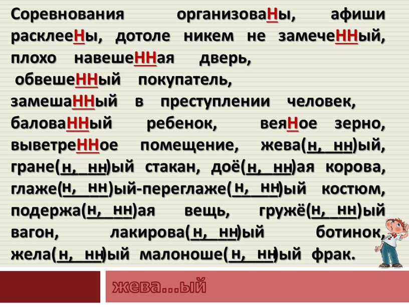 Соревнования организоваНы, афиши расклееНы, дотоле никем не замечеННый, плохо навешеННая дверь, обвешеННый покупатель, замешаННый в преступлении человек, баловаННый ребенок, веяНое зерно, выветреННое помещение, жева(_____)ый, гране(_____)ый…