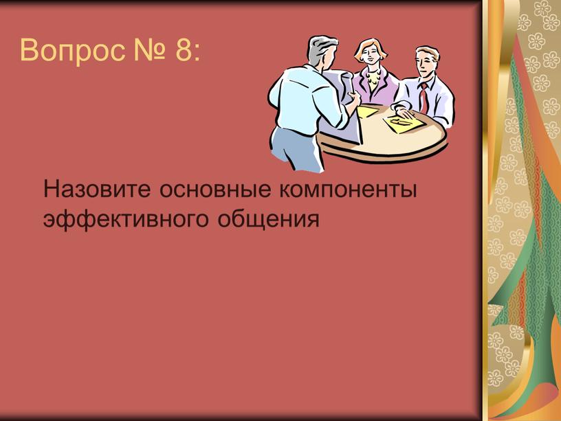 Вопрос № 8: Назовите основные компоненты эффективного общения