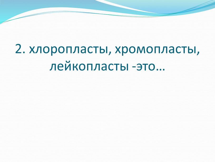 2. хлоропласты, хромопласты, лейкопласты -это…