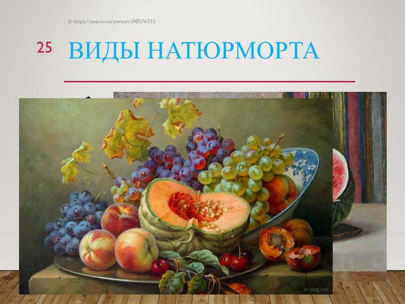 Виды натюрморта Фруктовый натюрморт - в натюрморте изображены фрукты, схож с цветочным натюрмортом, только главным в композиции являются фрукты, иногда овощи