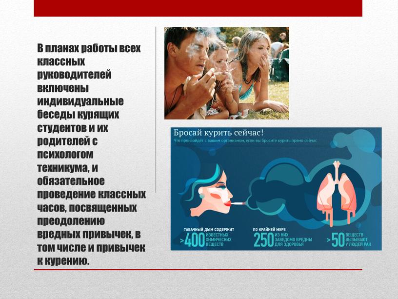 В планах работы всех классных руководителей включены индивидуальные беседы курящих студентов и их родителей с психологом техникума, и обязательное проведение классных часов, посвященных преодолению вредных…