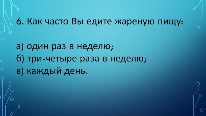 Как часто Вы едите жареную пищу: а) один раз в неделю; б) три-четыре раза в неделю; в) каждый день