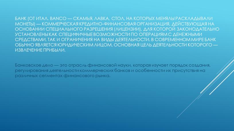 Банк (от итал. banco — скамья, лавка, стол, на которых менялы раскладывали монеты) — коммерческая кредитно-финансовая организация, действующая на основании специального разрешения (лицензии), для которой…