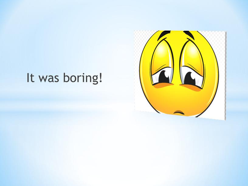 It was boring!