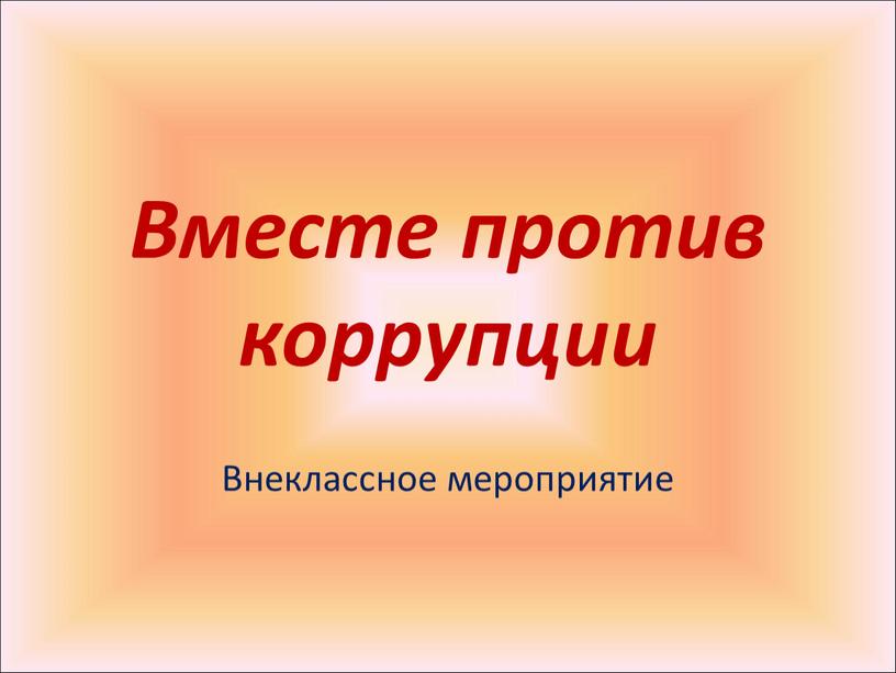 Вместе против коррупции Внеклассное мероприятие