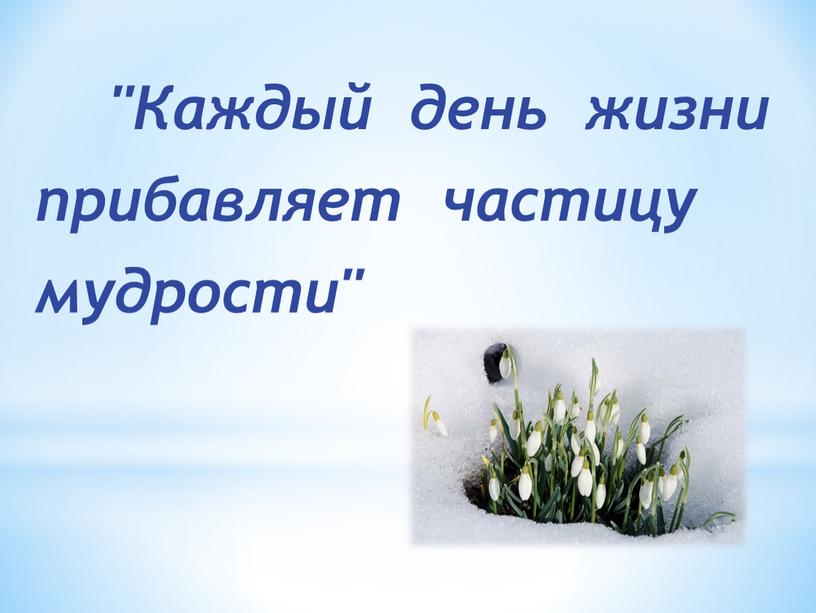 Каждый день жизни прибавляет частицу мудрости"