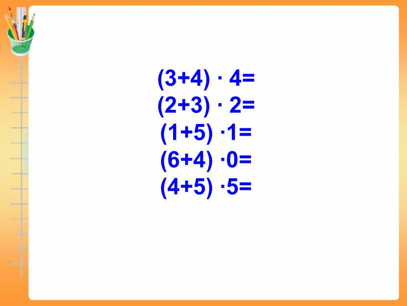 (3+4) ∙ 4= (2+3) ∙ 2= (1+5) ∙1= (6+4) ∙0= (4+5) ∙5=