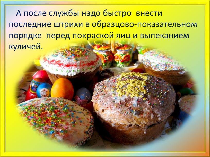 А после службы надо быстро внести последние штрихи в образцово-показательном порядке перед покраской яиц и выпеканием куличей