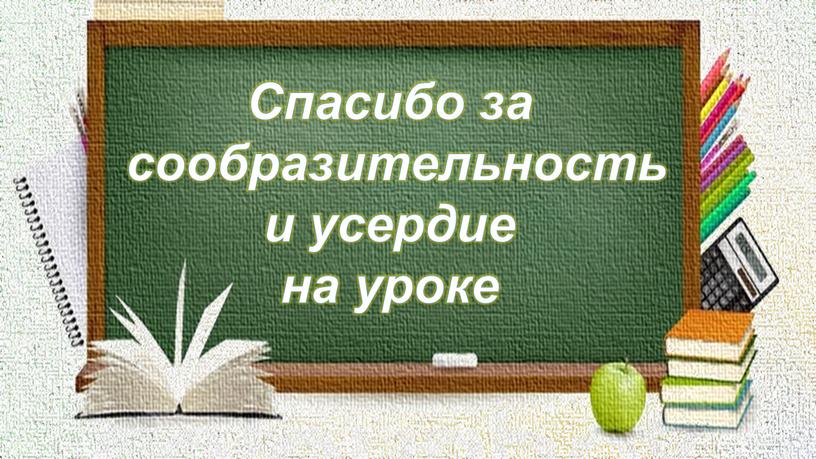 Спасибо за сообразительность и усердие на уроке