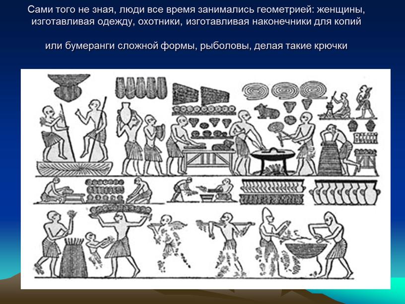 Сами того не зная, люди все время занимались геометрией: женщины, изготавливая одежду, охотники, изготавливая наконечники для копий или бумеранги сложной формы, рыболовы, делая такие крючки