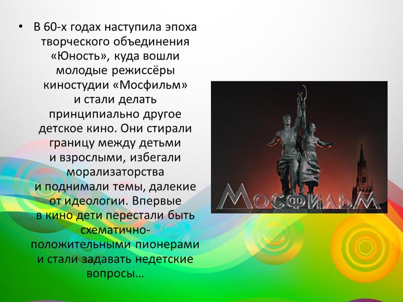 В 60-х годах наступила эпоха творческого объединения «Юность», куда вошли молодые режиссёры киностудии «Мосфильм» и стали делать принципиально другое детское кино