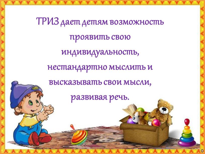 ТРИЗ дает детям возможность проявить свою индивидуальность, нестандартно мыслить и высказывать свои мысли, развивая речь