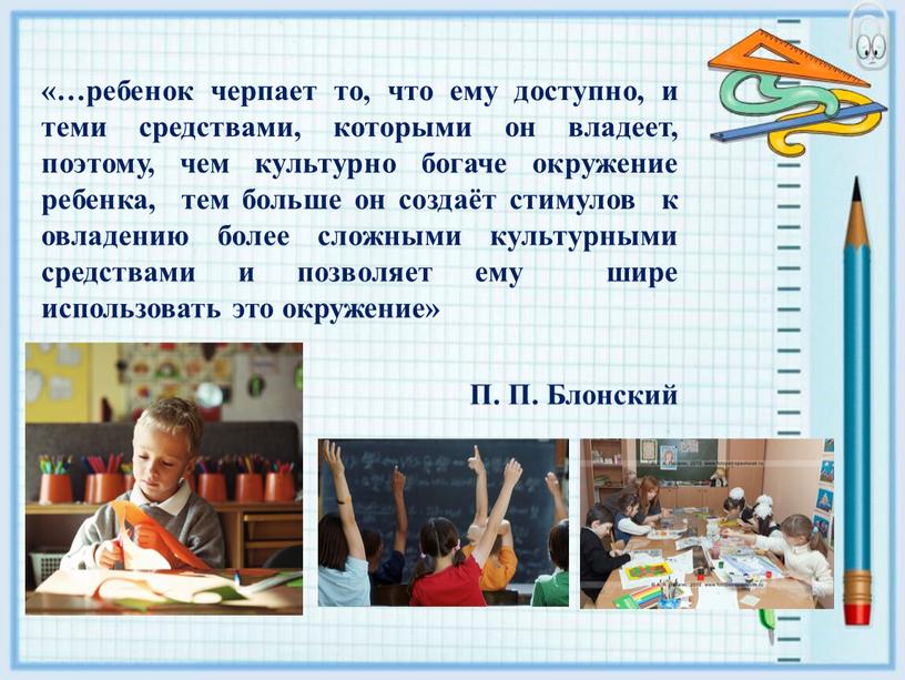 «…ребенок черпает то, что ему доступно, и теми средствами, которыми он владеет, поэтому, чем культурно богаче окружение ребенка, тем больше он создаёт стимулов к овладению…