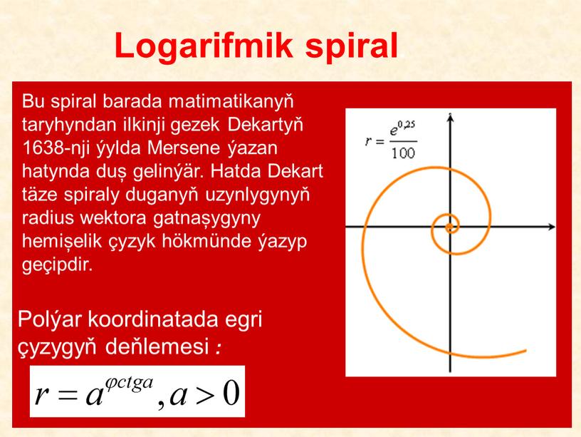 Logarifmik spiral. Bu spiral barada matimatikanyň taryhyndan ilkinji gezek