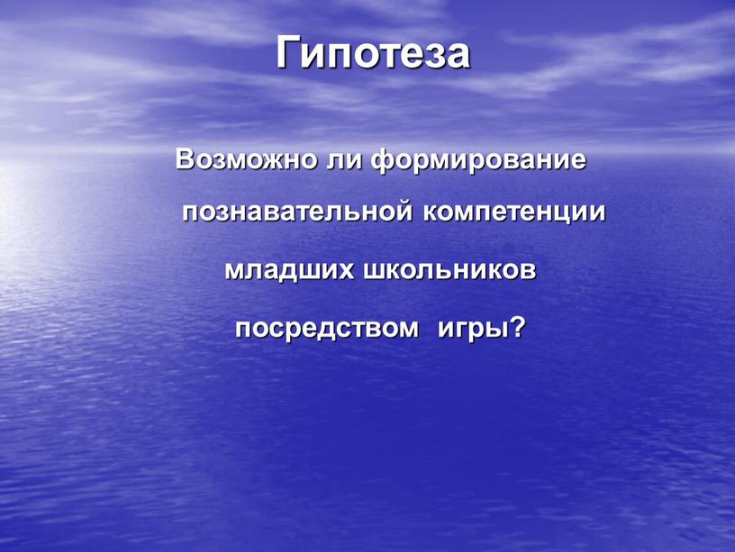 Гипотеза Возможно ли формирование познавательной компетенции младших школьников посредством игры?