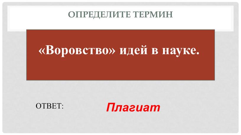 Определите термин ОТВЕТ: Плагиат «Воровство» идей в науке