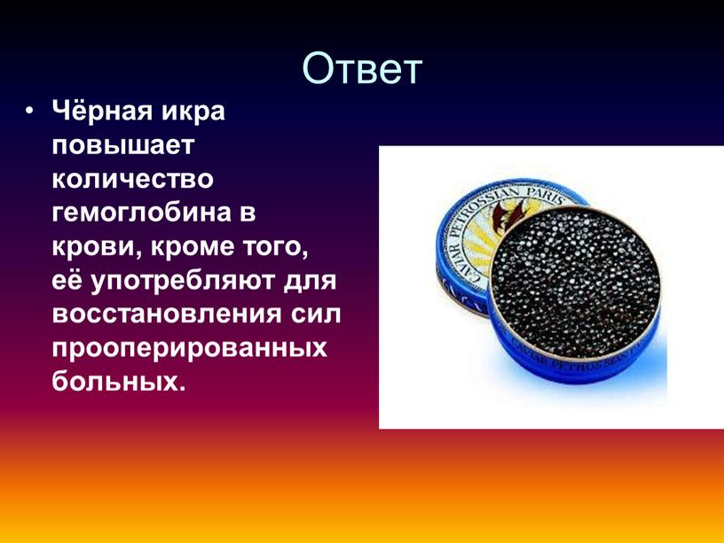 Ответ Чёрная икра повышает количество гемоглобина в крови, кроме того, её употребляют для восстановления сил прооперированных больных