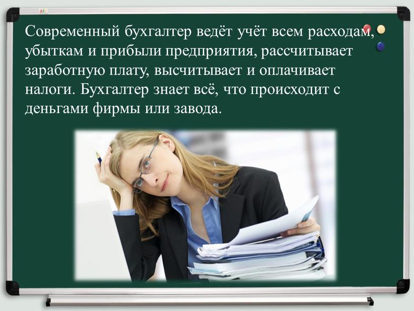 Современный бухгалтер ведёт учёт всем расходам, убыткам и прибыли предприятия, рассчитывает заработную плату, высчитывает и оплачивает налоги