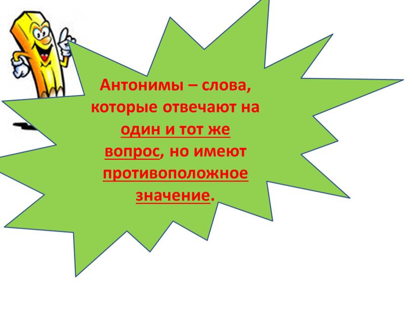 Антонимы – слова, которые отвечают на один и тот же вопрос, но имеют противоположное значение