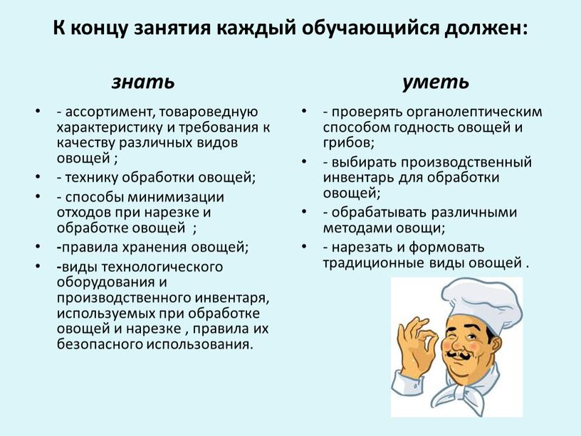 К концу занятия каждый обучающийся должен: знать уметь - ассортимент, товароведную характеристику и требования к качеству различных видов овощей ; - технику обработки овощей; -…